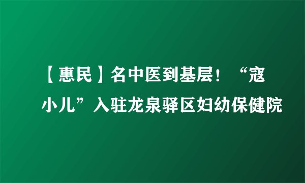 【惠民】名中医到基层！“寇小儿”入驻龙泉驿区妇幼保健院