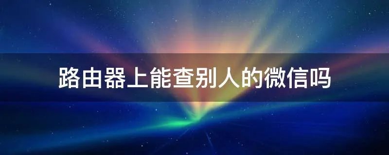 路由器上能查别人的微信吗