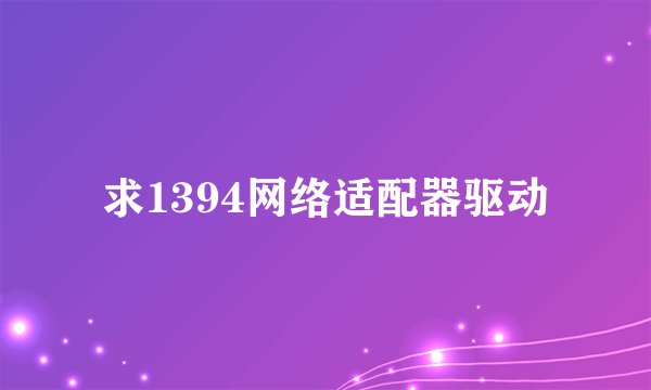 求1394网络适配器驱动