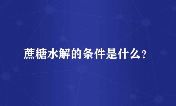 蔗糖水解的条件是什么？