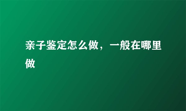 亲子鉴定怎么做，一般在哪里做