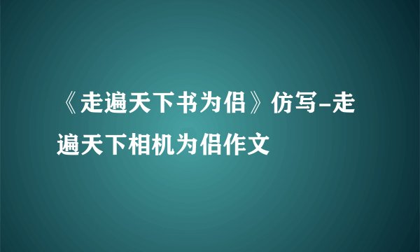 《走遍天下书为侣》仿写-走遍天下相机为侣作文