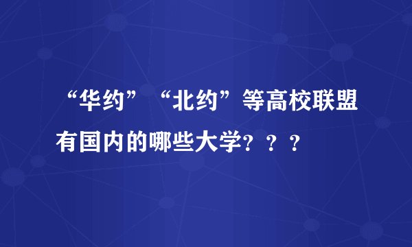 “华约”“北约”等高校联盟有国内的哪些大学？？？