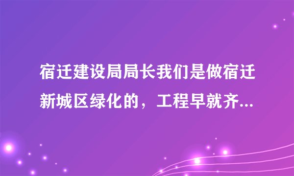 宿迁建设局局长我们是做宿迁新城区绿化的，工程早就齐了你们老是找各种理由工程款就是不给，能帮帮我们吗?