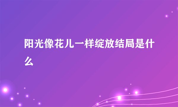 阳光像花儿一样绽放结局是什么