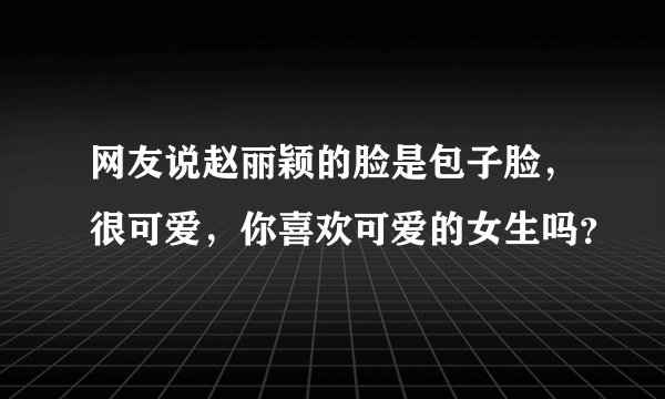 网友说赵丽颖的脸是包子脸，很可爱，你喜欢可爱的女生吗？