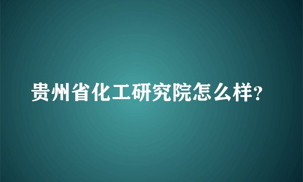 贵州省化工研究院怎么样？