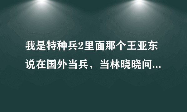我是特种兵2里面那个王亚东说在国外当兵，当林晓晓问为什么的时候遮遮捂捂。里面肯定有问题。大家猜猜。