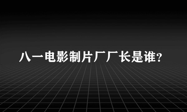 八一电影制片厂厂长是谁？