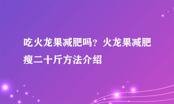吃火龙果减肥吗？火龙果减肥瘦二十斤方法介绍