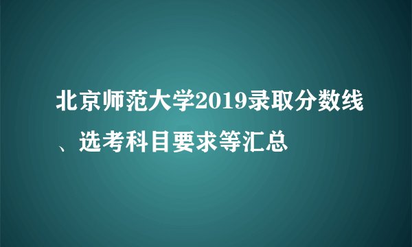 北京师范大学2019录取分数线、选考科目要求等汇总