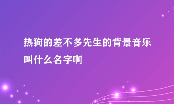 热狗的差不多先生的背景音乐叫什么名字啊