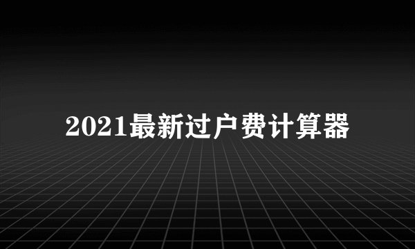 2021最新过户费计算器