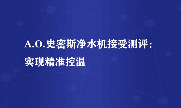 A.O.史密斯净水机接受测评:实现精准控温