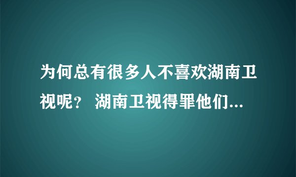 为何总有很多人不喜欢湖南卫视呢？ 湖南卫视得罪他们了吗？ 湖南卫视这么红这不都是观众爱看吗？