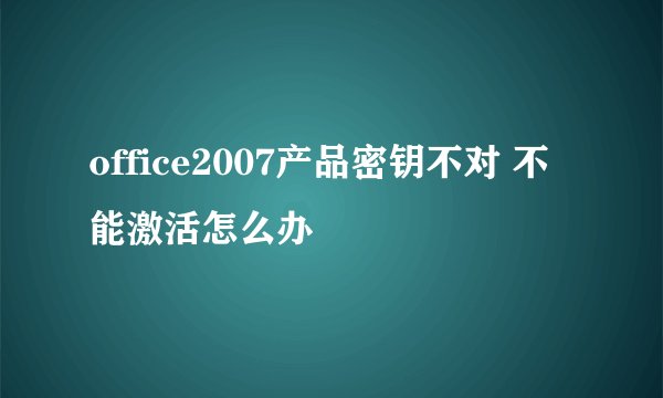 office2007产品密钥不对 不能激活怎么办