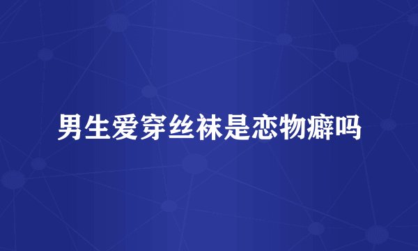 男生爱穿丝袜是恋物癖吗