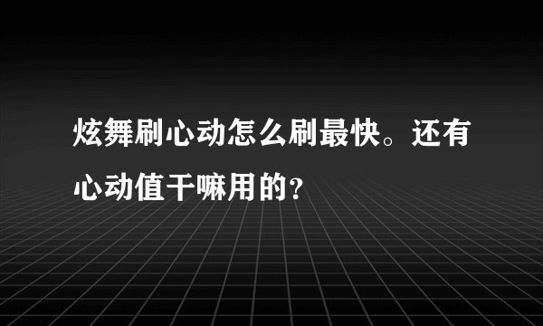 炫舞刷心动怎么刷最快。还有心动值干嘛用的？