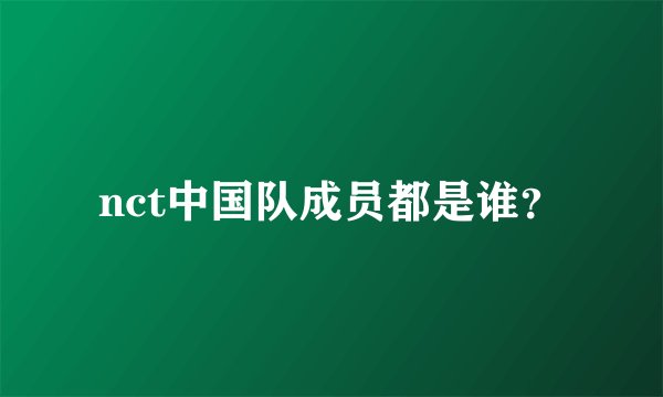nct中国队成员都是谁？
