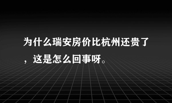 为什么瑞安房价比杭州还贵了，这是怎么回事呀。