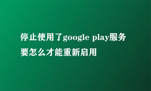 停止使用了google play服务要怎么才能重新启用