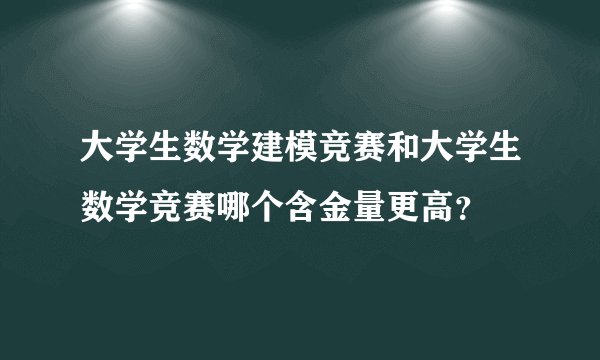 大学生数学建模竞赛和大学生数学竞赛哪个含金量更高？