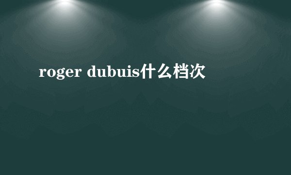 roger dubuis什么档次