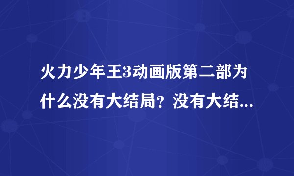 火力少年王3动画版第二部为什么没有大结局？没有大结局，就等于白看了这么多？