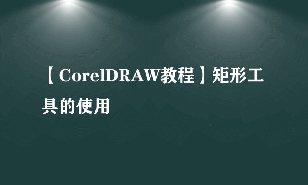 【CorelDRAW教程】矩形工具的使用