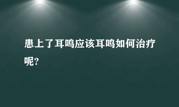 患上了耳鸣应该耳鸣如何治疗呢?