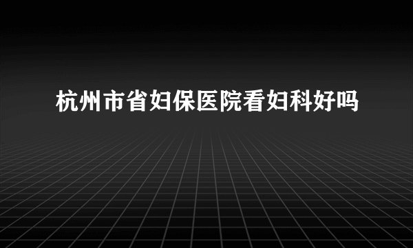 杭州市省妇保医院看妇科好吗