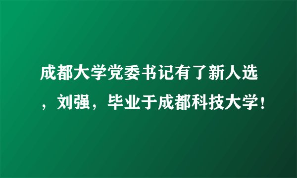 成都大学党委书记有了新人选，刘强，毕业于成都科技大学！