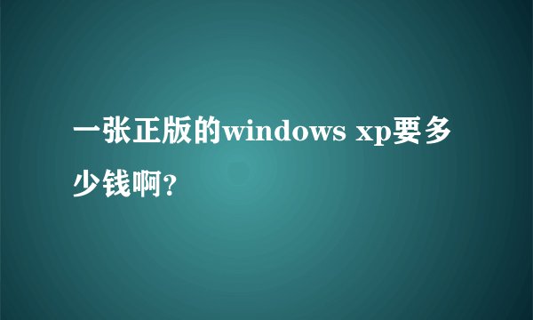 一张正版的windows xp要多少钱啊？