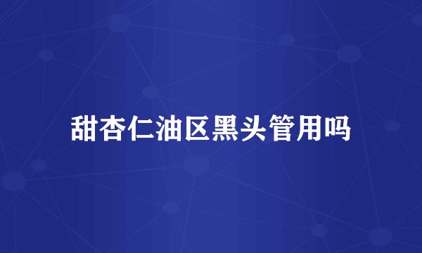 甜杏仁油区黑头管用吗