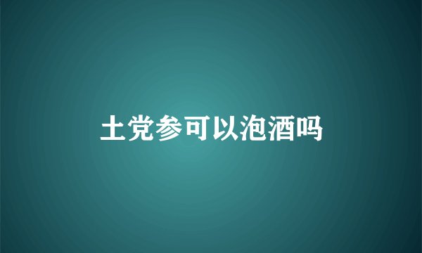 土党参可以泡酒吗